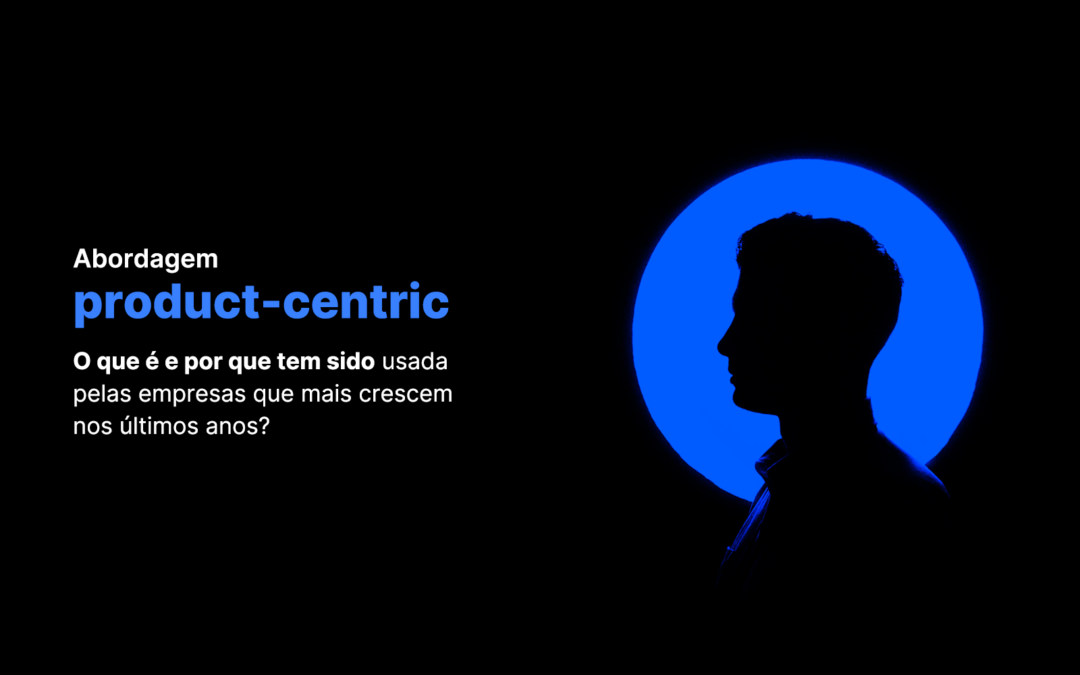 Abordagem product-centric: entenda a estratégia que entrega valor contínuo e crescimento escalável aos principais players do mercado 